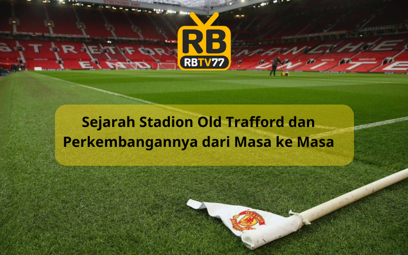 Sejarah Stadion Old Trafford dan Perkembangannya dari Masa ke Masa