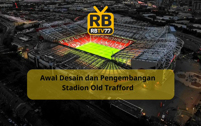 Awal Desain dan Pengembangan Stadion Old Trafford